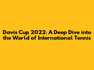 Davis Cup 2022: A Deep Dive into the World of International Tennis