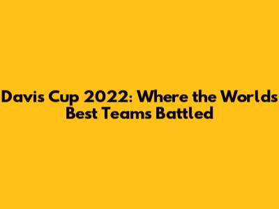 Davis Cup 2022: Where the World's Best Teams Battled