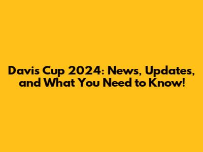 Davis Cup 2024: News, Updates, and What You Need to Know!