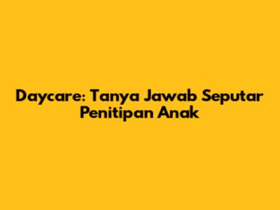 Daycare: Tanya Jawab Seputar Penitipan Anak