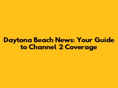 Daytona Beach News: Your Guide to Channel 2 Coverage