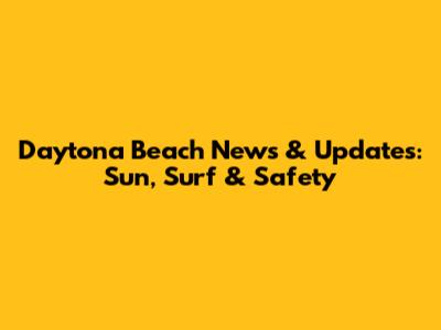 Daytona Beach News & Updates: Sun, Surf & Safety