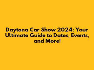 Daytona Car Show 2024: Your Ultimate Guide to Dates, Events, and More!