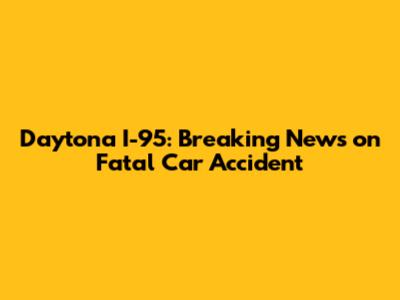 Daytona I-95: Breaking News on Fatal Car Accident