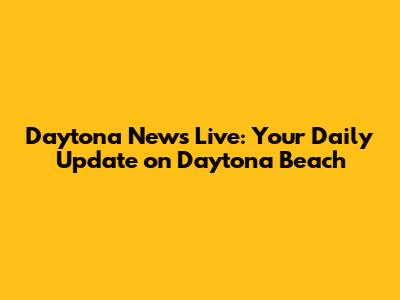 Daytona News Live: Your Daily Update on Daytona Beach