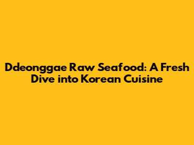 Ddeonggae Raw Seafood: A Fresh Dive into Korean Cuisine