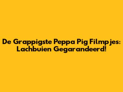 De Grappigste Peppa Pig Filmpjes: Lachbuien Gegarandeerd!