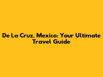 De La Cruz, Mexico: Your Ultimate Travel Guide