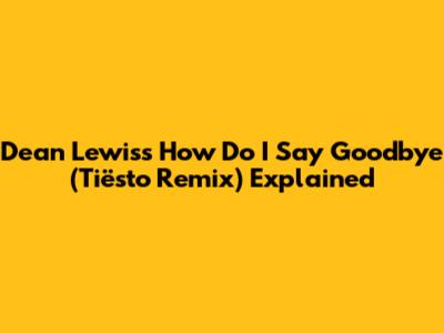 Dean Lewis's 'How Do I Say Goodbye' (Tiësto Remix) Explained