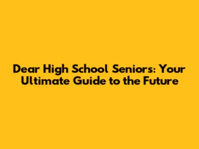 Dear High School Seniors: Your Ultimate Guide to the Future
