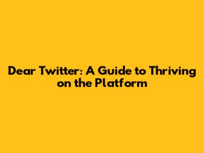 Dear Twitter: A Guide to Thriving on the Platform