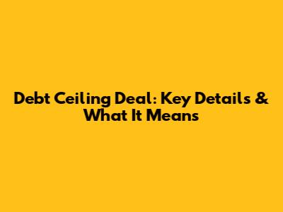 Debt Ceiling Deal: Key Details & What It Means