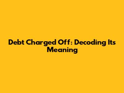 Debt Charged Off: Decoding Its Meaning