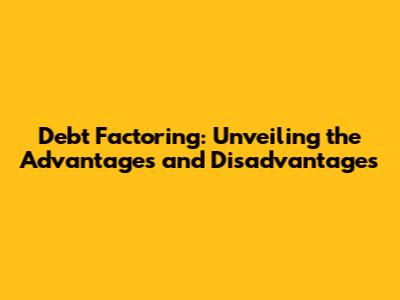 Debt Factoring: Unveiling the Advantages and Disadvantages