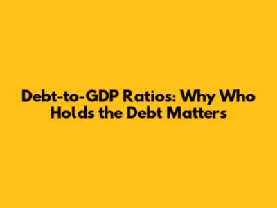 Debt-to-GDP Ratios: Why Who Holds the Debt Matters