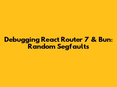 Debugging React Router 7 & Bun: Random Segfaults