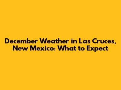 December Weather in Las Cruces, New Mexico: What to Expect