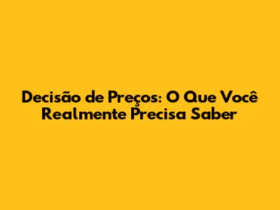 Decisão de Preços: O Que Você Realmente Precisa Saber