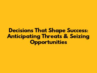 Decisions That Shape Success: Anticipating Threats & Seizing Opportunities