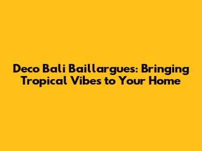 Deco Bali Baillargues: Bringing Tropical Vibes to Your Home
