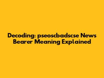 Decoding: pseoscbadscse News Bearer Meaning Explained