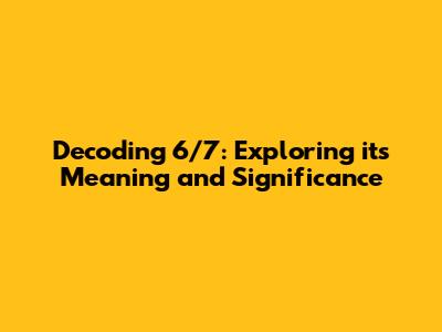 Decoding 6/7: Exploring its Meaning and Significance