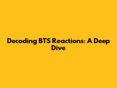 Decoding BTS Reactions: A Deep Dive