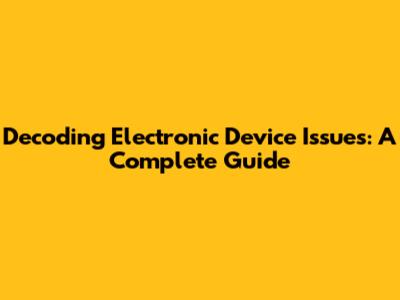 Decoding Electronic Device Issues: A Complete Guide