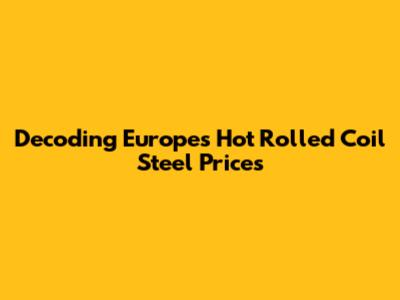 Decoding Europe's Hot Rolled Coil Steel Prices
