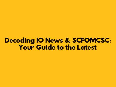 Decoding IO News & SCFOMCSC: Your Guide to the Latest