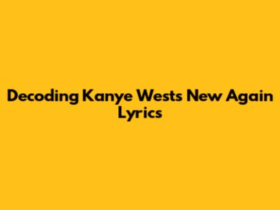 Decoding Kanye West's 'New Again' Lyrics