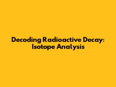 Decoding Radioactive Decay: Isotope Analysis