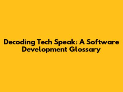 Decoding Tech Speak: A Software Development Glossary