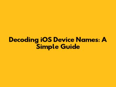 Decoding iOS Device Names: A Simple Guide
