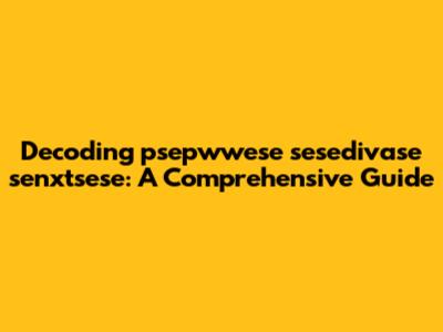 Decoding psepwwese sesedivase senxtsese: A Comprehensive Guide