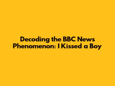 Decoding the BBC News Phenomenon: 'I Kissed a Boy'