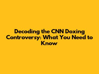 Decoding the CNN Doxing Controversy: What You Need to Know