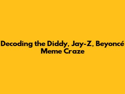 Decoding the Diddy, Jay-Z, Beyoncé Meme Craze