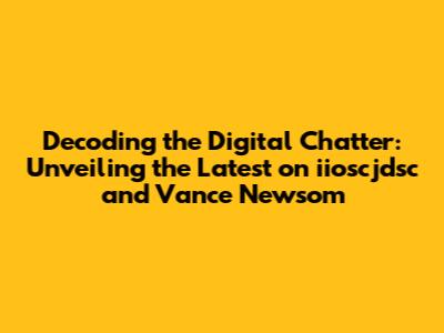 Decoding the Digital Chatter: Unveiling the Latest on iioscjdsc and Vance Newsom