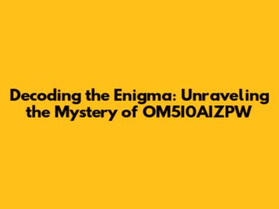 Decoding the Enigma: Unraveling the Mystery of OM5I0AIZPW