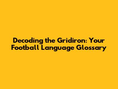 Decoding the Gridiron: Your Football Language Glossary
