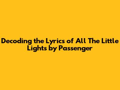 Decoding the Lyrics of 'All The Little Lights' by Passenger