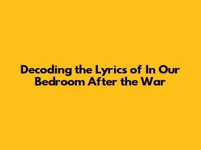 Decoding the Lyrics of 'In Our Bedroom After the War'