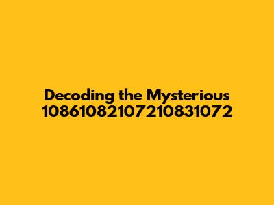 Decoding the Mysterious '10861082107210831072'