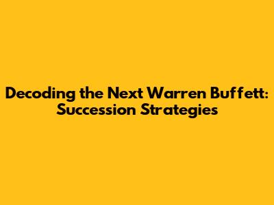Decoding the Next Warren Buffett: Succession Strategies