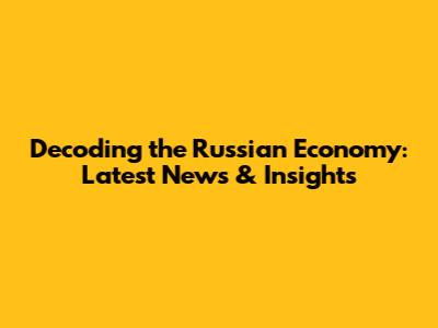 Decoding the Russian Economy: Latest News & Insights