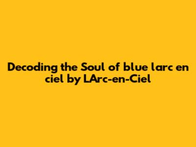 Decoding the Soul of 'blue l'arc en ciel' by L'Arc-en-Ciel