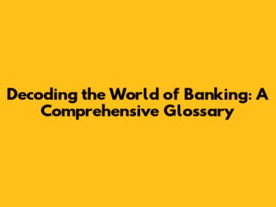 Decoding the World of Banking: A Comprehensive Glossary