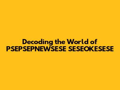 Decoding the World of PSEPSEPNEWSESE SESEOKESESE