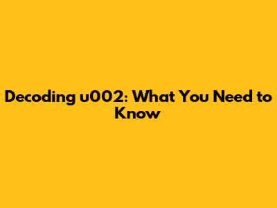 Decoding u002: What You Need to Know